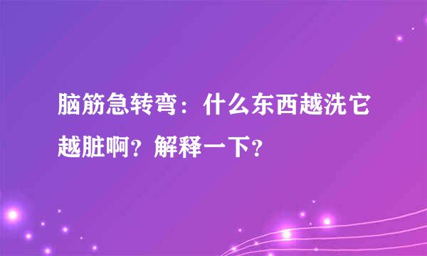 脑筋急转弯：什么东西越洗它越脏啊？解释一下？