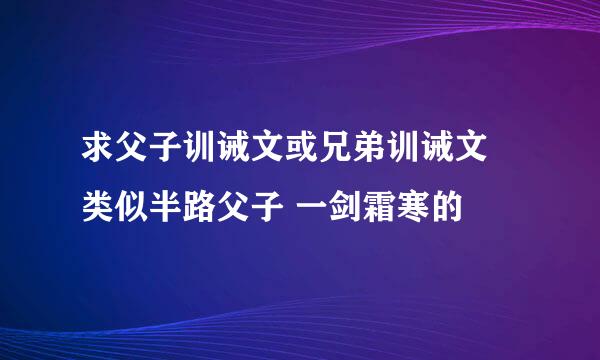 求父子训诫文或兄弟训诫文 类似半路父子 一剑霜寒的