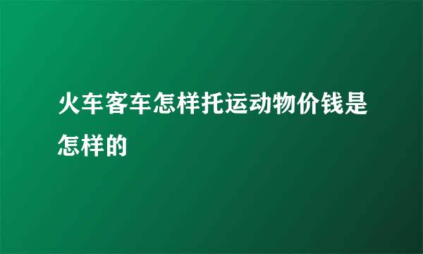 火车客车怎样托运动物价钱是怎样的