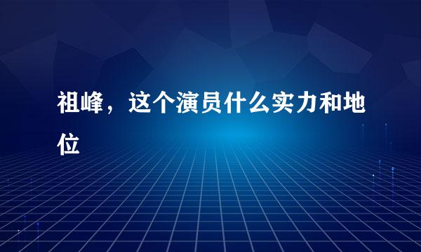 祖峰，这个演员什么实力和地位