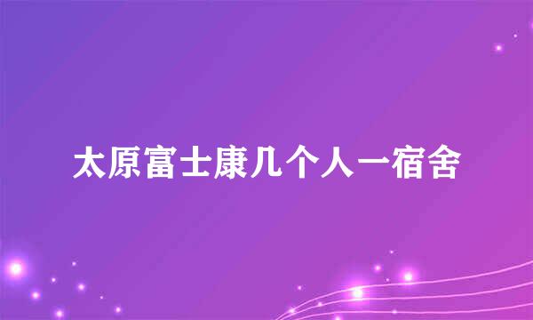 太原富士康几个人一宿舍