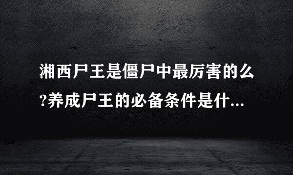 湘西尸王是僵尸中最厉害的么?养成尸王的必备条件是什么?为什么很多灵异事件都发生在湘西...