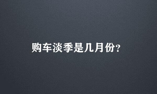 购车淡季是几月份？