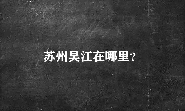 苏州吴江在哪里？