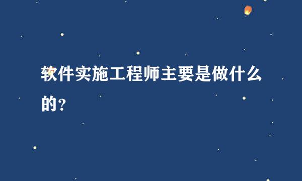 软件实施工程师主要是做什么的？