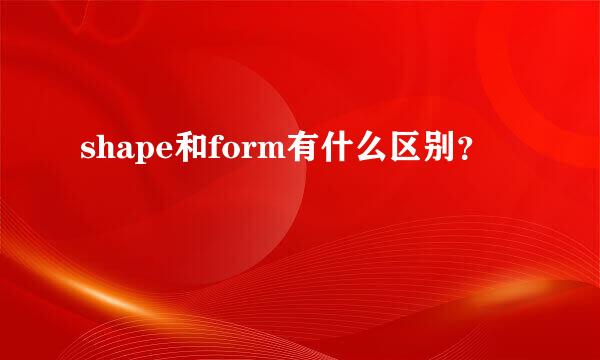 shape和form有什么区别？