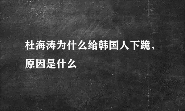 杜海涛为什么给韩国人下跪，原因是什么