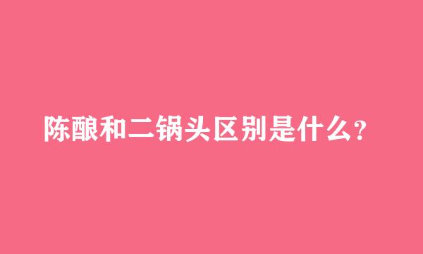 陈酿和二锅头区别是什么？