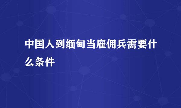 中国人到缅甸当雇佣兵需要什么条件