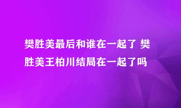 樊胜美最后和谁在一起了 樊胜美王柏川结局在一起了吗