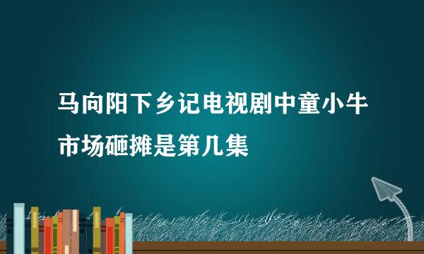 马向阳下乡记电视剧中童小牛市场砸摊是第几集