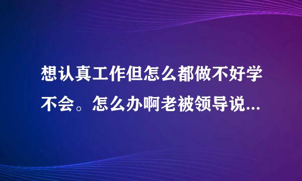 想认真工作但怎么都做不好学不会。怎么办啊老被领导说，说的都不好意思了