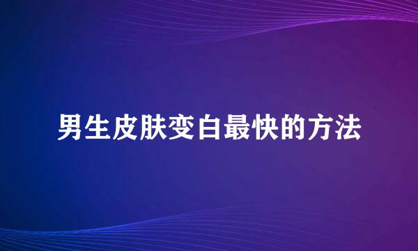 男生皮肤变白最快的方法