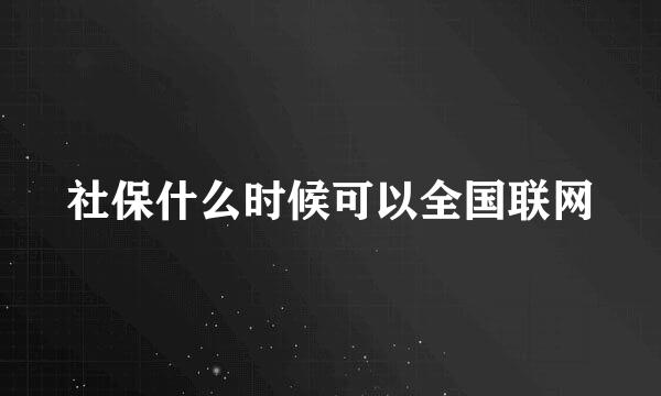 社保什么时候可以全国联网