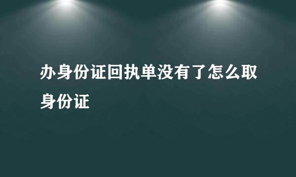 办身份证回执单没有了怎么取身份证