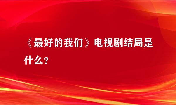 《最好的我们》电视剧结局是什么？