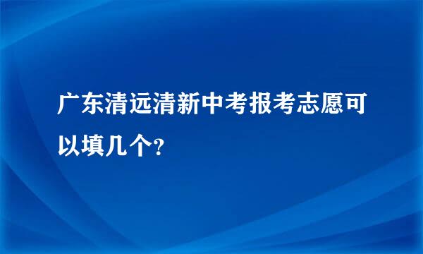 广东清远清新中考报考志愿可以填几个？