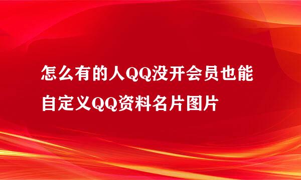 怎么有的人QQ没开会员也能自定义QQ资料名片图片