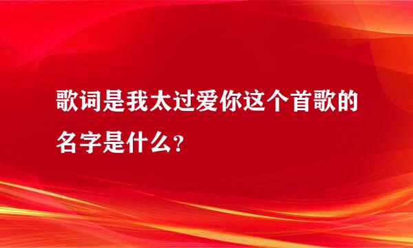 歌词是我太过爱你这个首歌的名字是什么？