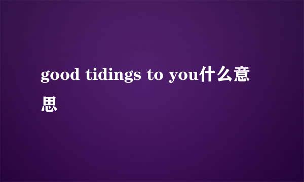 good tidings to you什么意思