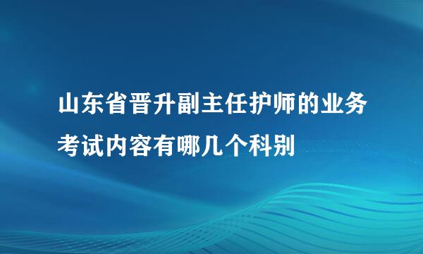 山东省晋升副主任护师的业务考试内容有哪几个科别