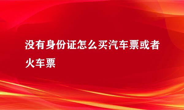 没有身份证怎么买汽车票或者火车票