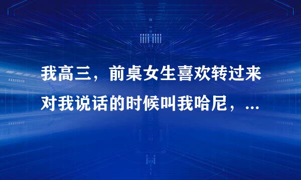 我高三，前桌女生喜欢转过来对我说话的时候叫我哈尼，这怎么个意思？