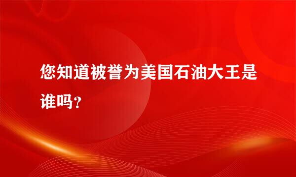 您知道被誉为美国石油大王是谁吗？