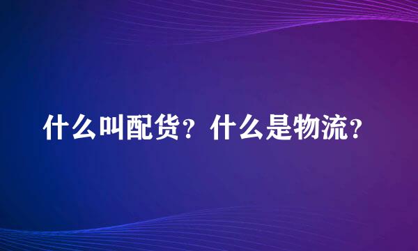 什么叫配货？什么是物流？