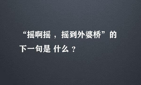 “摇啊摇 ，摇到外婆桥”的下一句是 什么 ？