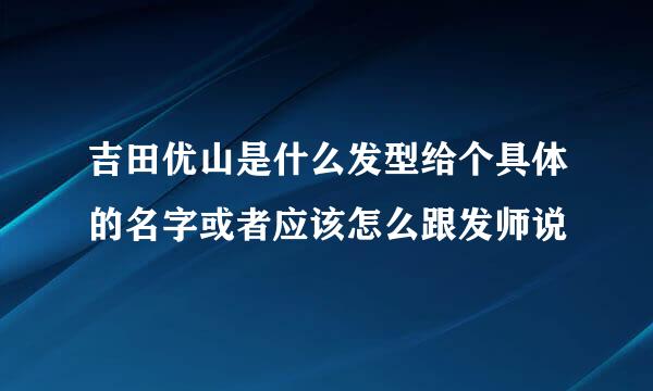 吉田优山是什么发型给个具体的名字或者应该怎么跟发师说