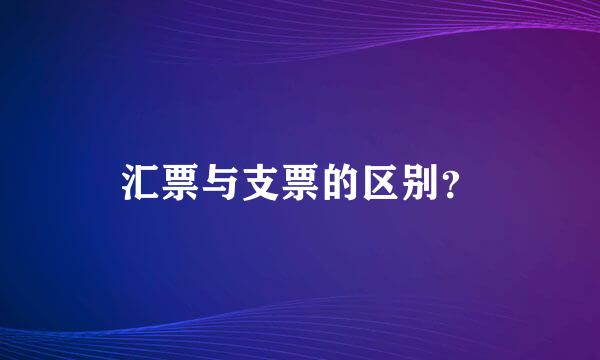 汇票与支票的区别？