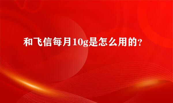 和飞信每月10g是怎么用的？