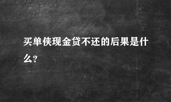 买单侠现金贷不还的后果是什么？