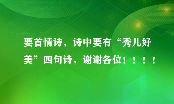 要首情诗，诗中要有“秀儿好美”四句诗，谢谢各位！！！！