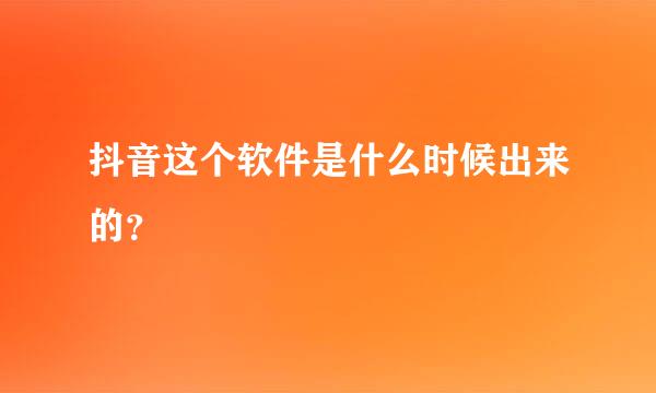 抖音这个软件是什么时候出来的？