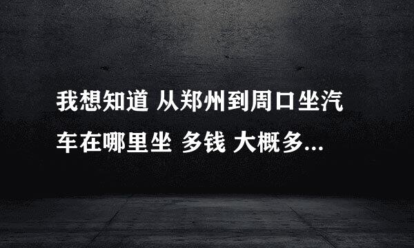 我想知道 从郑州到周口坐汽车在哪里坐 多钱 大概多久能到 如果坐火车的话 多钱 多长时间能到