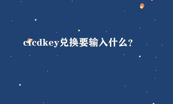 cfcdkey兑换要输入什么？