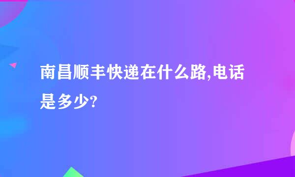 南昌顺丰快递在什么路,电话是多少?