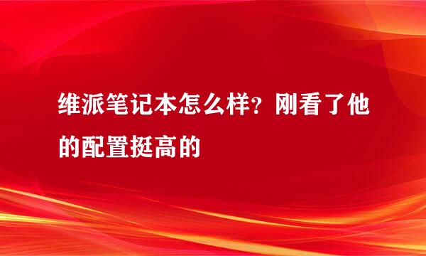 维派笔记本怎么样？刚看了他的配置挺高的