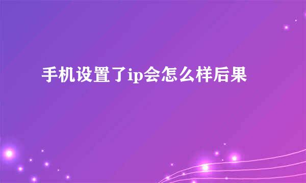 手机设置了ip会怎么样后果