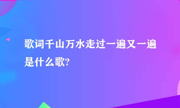 歌词千山万水走过一遍又一遍是什么歌?