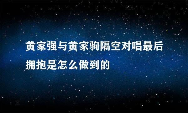 黄家强与黄家驹隔空对唱最后拥抱是怎么做到的