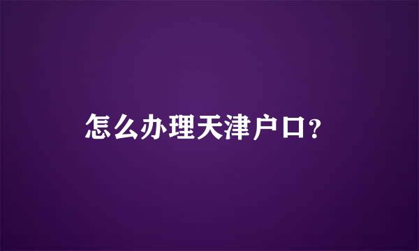 怎么办理天津户口？