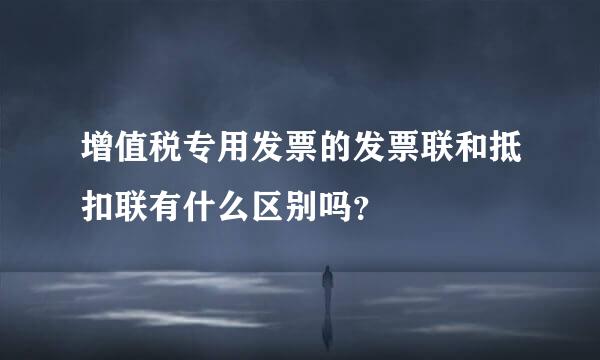 增值税专用发票的发票联和抵扣联有什么区别吗？