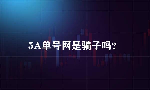 5A单号网是骗子吗？