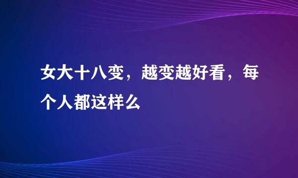 女大十八变，越变越好看，每个人都这样么