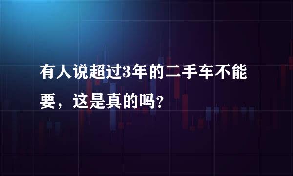 有人说超过3年的二手车不能要，这是真的吗？