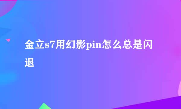 金立s7用幻影pin怎么总是闪退