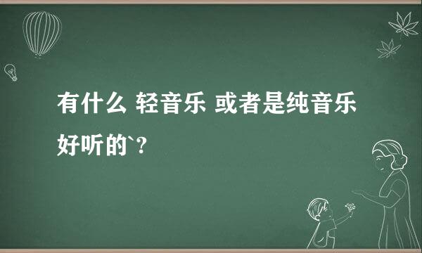 有什么 轻音乐 或者是纯音乐 好听的`?